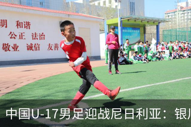 中国U-17男足迎战尼日利亚：银川国际青年足球锦标赛战术解析与人物故事
