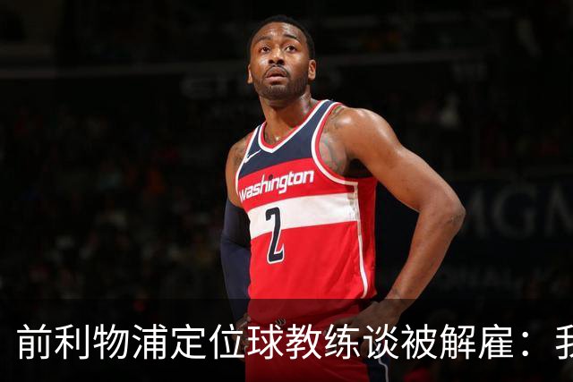 前利物浦定位球教练谈被解雇：我不后悔；没和斯洛特闹翻