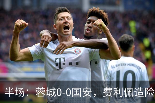 半场：蓉城0-0国安，费利佩造险，杨立瑜中框&失单刀