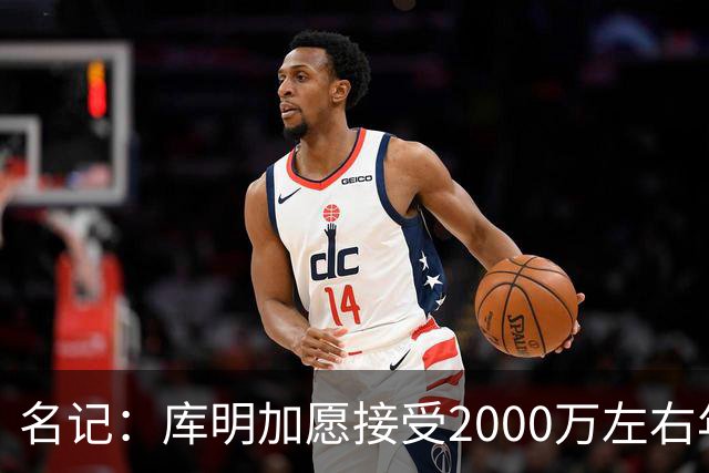 名记：库明加愿接受2000万左右年薪 老鹰不想接手范德彪需第三方
