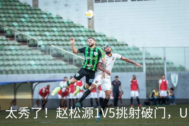 太秀了！赵松源1V5挑射破门，U17国足1-0阿森纳