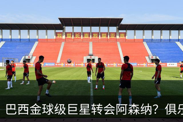 巴西金球级巨星转会阿森纳？俱乐部足球的“军工复合体”重新启动