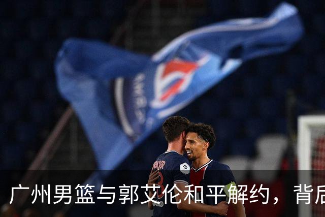 广州男篮与郭艾伦和平解约，背后原因揭秘