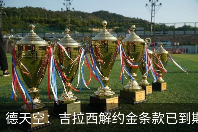 德天空：吉拉西解约金条款已到期，多特越来越有希望留住他