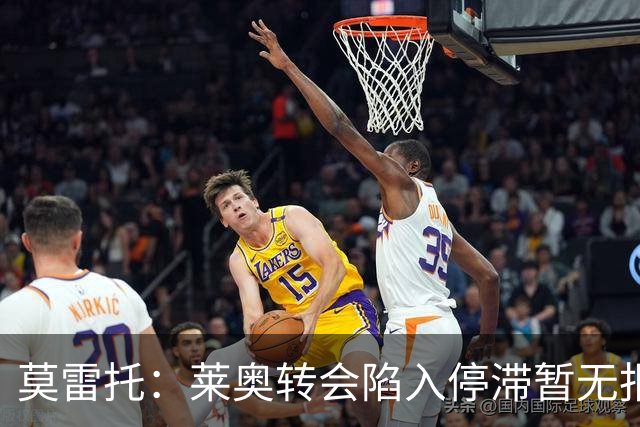 莫雷托：莱奥转会陷入停滞暂无报价，可能集训后再离队