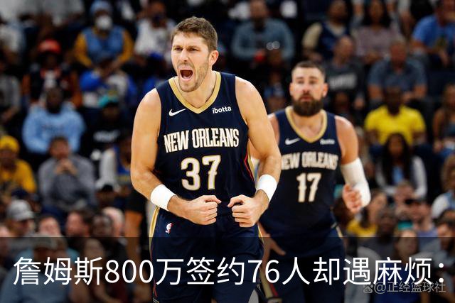 詹姆斯800万签约76人却遇麻烦：为何年薪联盟第一人的合同要被迫修改？
