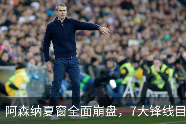 阿森纳夏窗全面崩盘，7大锋线目标全落空夺冠后的阿森纳，这个夏天过得比任何人都想象的要憋屈