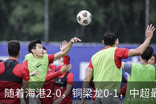 随着海港2-0，铜梁龙0-1，中超最新排名出炉！铜梁龙落后蓉城14分