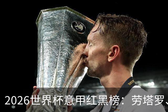 2026世界杯意甲红黑榜：劳塔罗、普利西奇、CDK谁是笑到最后的人