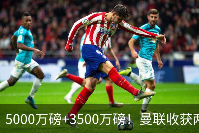 5000万磅+3500万磅！曼联收获两大中场悍将：巴西新星+比利时队长超值！
