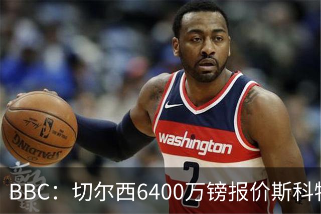 BBC：切尔西6400万镑报价斯科特遭拒，伯恩茅斯坚称球员是非卖品